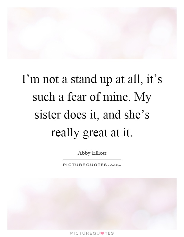 I'm not a stand up at all, it's such a fear of mine. My sister does it, and she's really great at it Picture Quote #1