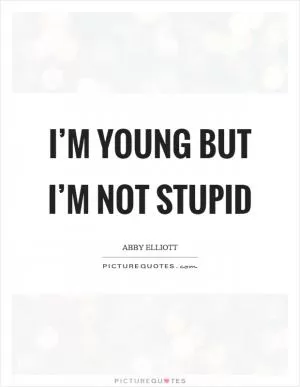 I’m young but I’m not stupid Picture Quote #1