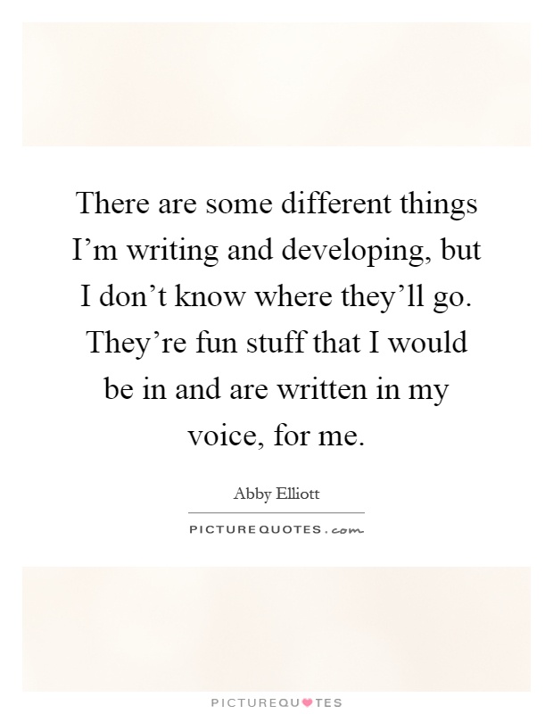 There are some different things I'm writing and developing, but I don't know where they'll go. They're fun stuff that I would be in and are written in my voice, for me Picture Quote #1