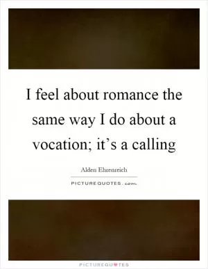 I feel about romance the same way I do about a vocation; it’s a calling Picture Quote #1
