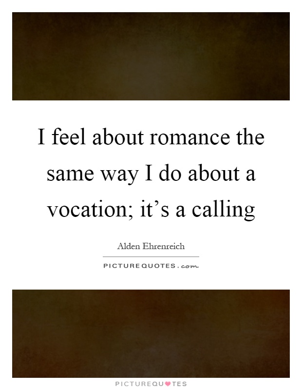 I feel about romance the same way I do about a vocation; it's a calling Picture Quote #1