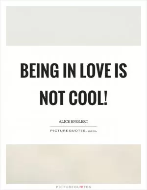 Being in love is not cool! Picture Quote #1