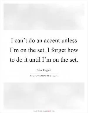 I can’t do an accent unless I’m on the set. I forget how to do it until I’m on the set Picture Quote #1