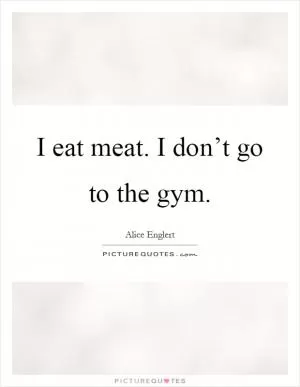 I eat meat. I don’t go to the gym Picture Quote #1