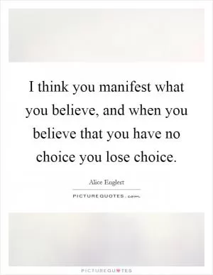 I think you manifest what you believe, and when you believe that you have no choice you lose choice Picture Quote #1
