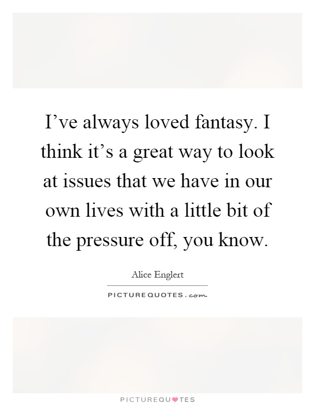 I've always loved fantasy. I think it's a great way to look at issues that we have in our own lives with a little bit of the pressure off, you know Picture Quote #1