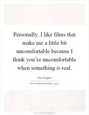 Personally, I like films that make me a little bit uncomfortable because I think you’re uncomfortable when something is real Picture Quote #1