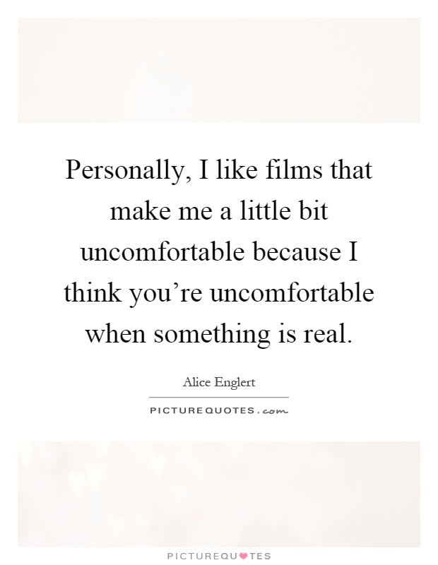 Personally, I like films that make me a little bit uncomfortable because I think you're uncomfortable when something is real Picture Quote #1