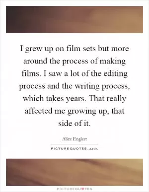 I grew up on film sets but more around the process of making films. I saw a lot of the editing process and the writing process, which takes years. That really affected me growing up, that side of it Picture Quote #1