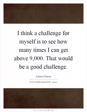 I think a challenge for myself is to see how many times I can get above 9,000. That would be a good challenge Picture Quote #1