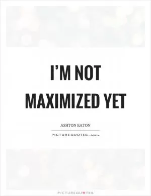 I’m not maximized yet Picture Quote #1