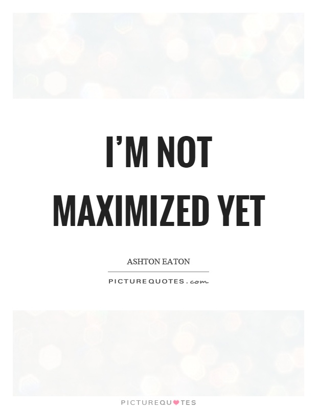 I'm not maximized yet Picture Quote #1