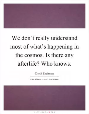 We don’t really understand most of what’s happening in the cosmos. Is there any afterlife? Who knows Picture Quote #1