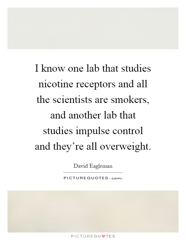 I know one lab that studies nicotine receptors and all the scientists are smokers, and another lab that studies impulse control and they're all overweight Picture Quote #1