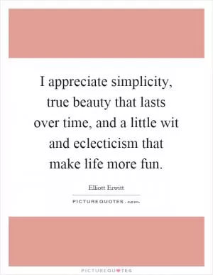 I appreciate simplicity, true beauty that lasts over time, and a little wit and eclecticism that make life more fun Picture Quote #1