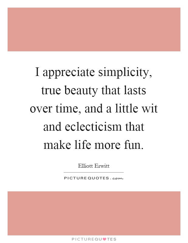 I appreciate simplicity, true beauty that lasts over time, and a little wit and eclecticism that make life more fun Picture Quote #1