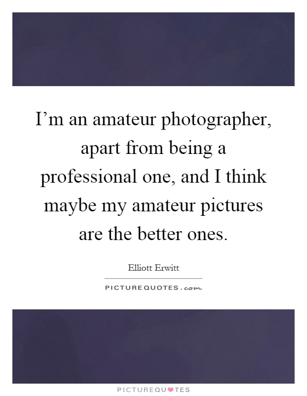 I'm an amateur photographer, apart from being a professional one, and I think maybe my amateur pictures are the better ones Picture Quote #1