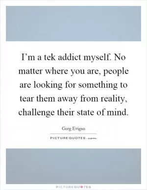 I’m a tek addict myself. No matter where you are, people are looking for something to tear them away from reality, challenge their state of mind Picture Quote #1