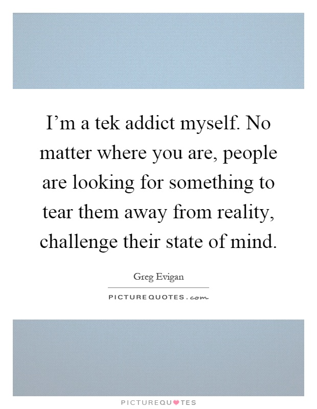 I'm a tek addict myself. No matter where you are, people are looking for something to tear them away from reality, challenge their state of mind Picture Quote #1