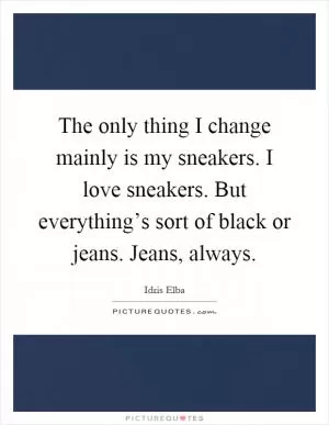 The only thing I change mainly is my sneakers. I love sneakers. But everything’s sort of black or jeans. Jeans, always Picture Quote #1