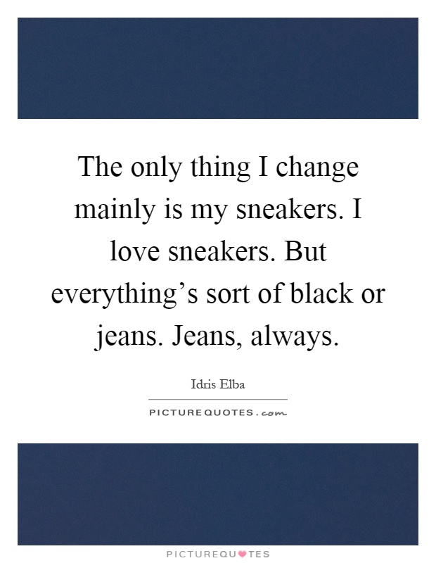 The only thing I change mainly is my sneakers. I love sneakers. But everything's sort of black or jeans. Jeans, always Picture Quote #1