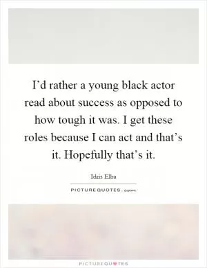 I’d rather a young black actor read about success as opposed to how tough it was. I get these roles because I can act and that’s it. Hopefully that’s it Picture Quote #1