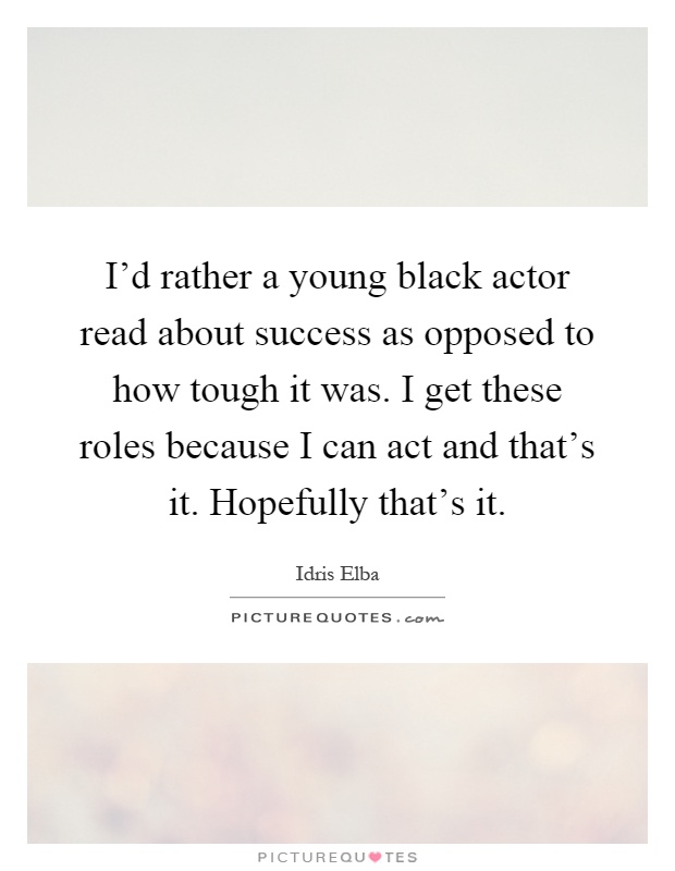 I'd rather a young black actor read about success as opposed to how tough it was. I get these roles because I can act and that's it. Hopefully that's it Picture Quote #1