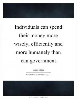 Individuals can spend their money more wisely, efficiently and more humanely than can government Picture Quote #1