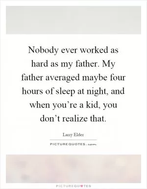 Nobody ever worked as hard as my father. My father averaged maybe four hours of sleep at night, and when you’re a kid, you don’t realize that Picture Quote #1