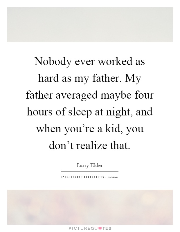 Nobody ever worked as hard as my father. My father averaged maybe four hours of sleep at night, and when you're a kid, you don't realize that Picture Quote #1