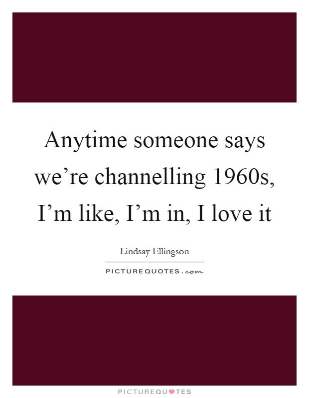 Anytime someone says we're channelling 1960s, I'm like, I'm in, I love it Picture Quote #1