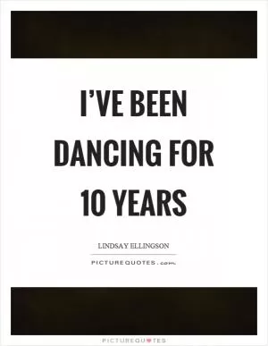 I’ve been dancing for 10 years Picture Quote #1