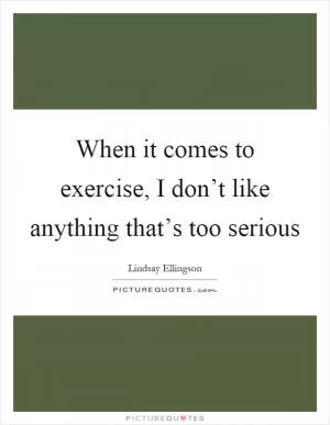 When it comes to exercise, I don’t like anything that’s too serious Picture Quote #1