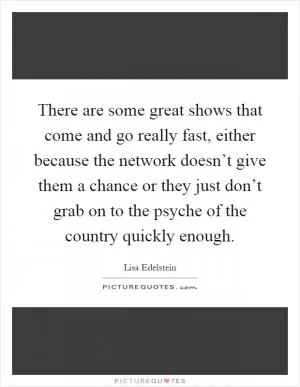 There are some great shows that come and go really fast, either because the network doesn’t give them a chance or they just don’t grab on to the psyche of the country quickly enough Picture Quote #1