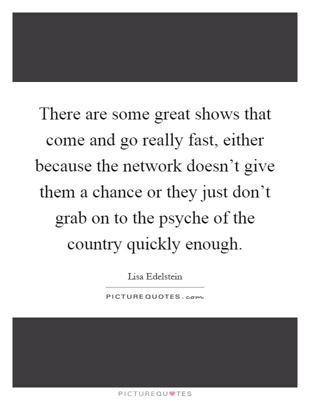 There are some great shows that come and go really fast, either because the network doesn't give them a chance or they just don't grab on to the psyche of the country quickly enough Picture Quote #1