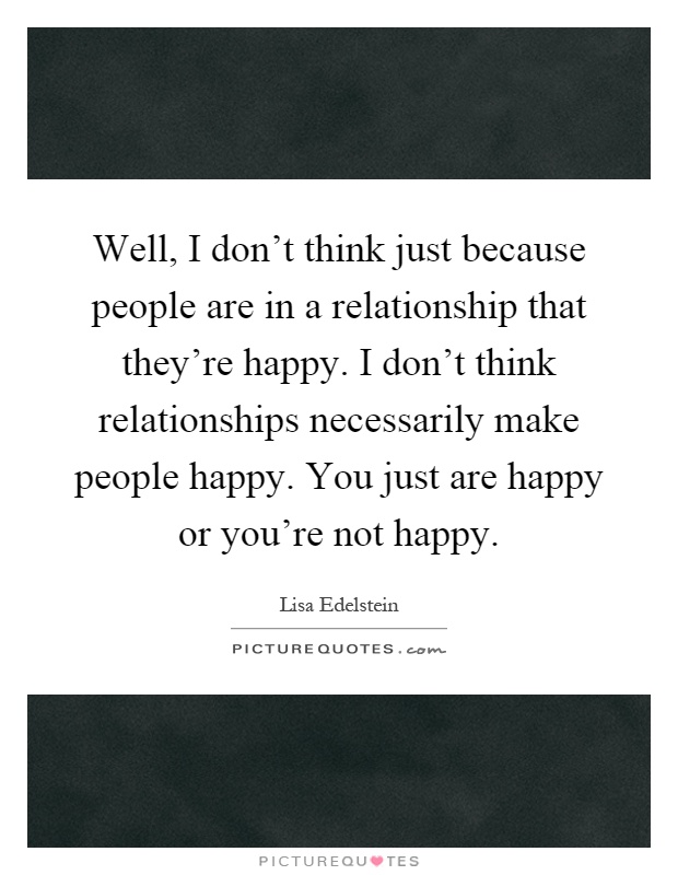 Well, I don't think just because people are in a relationship that they're happy. I don't think relationships necessarily make people happy. You just are happy or you're not happy Picture Quote #1
