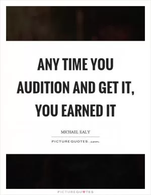 Any time you audition and get it, you earned it Picture Quote #1