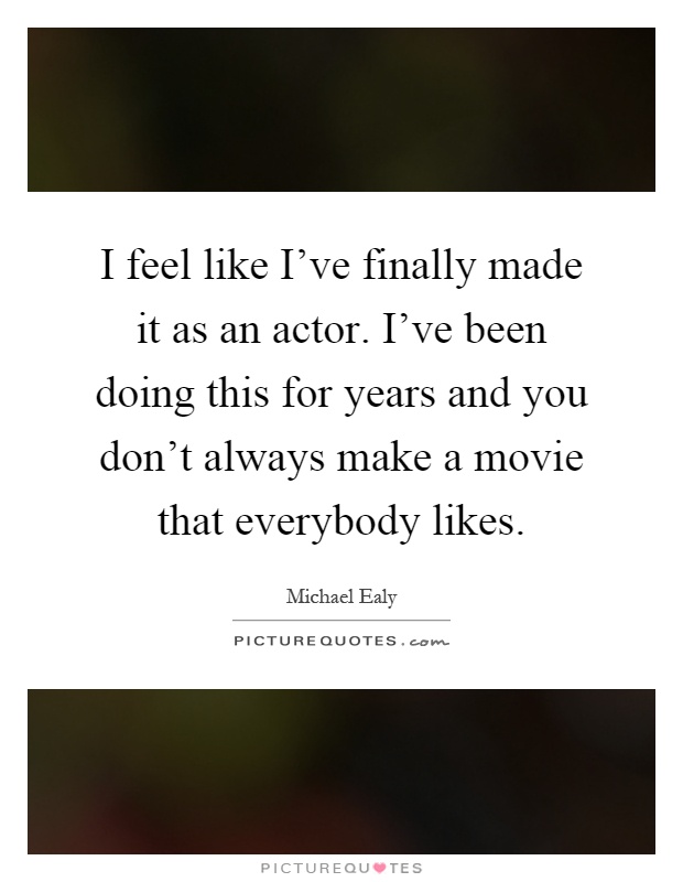 I feel like I've finally made it as an actor. I've been doing this for years and you don't always make a movie that everybody likes Picture Quote #1