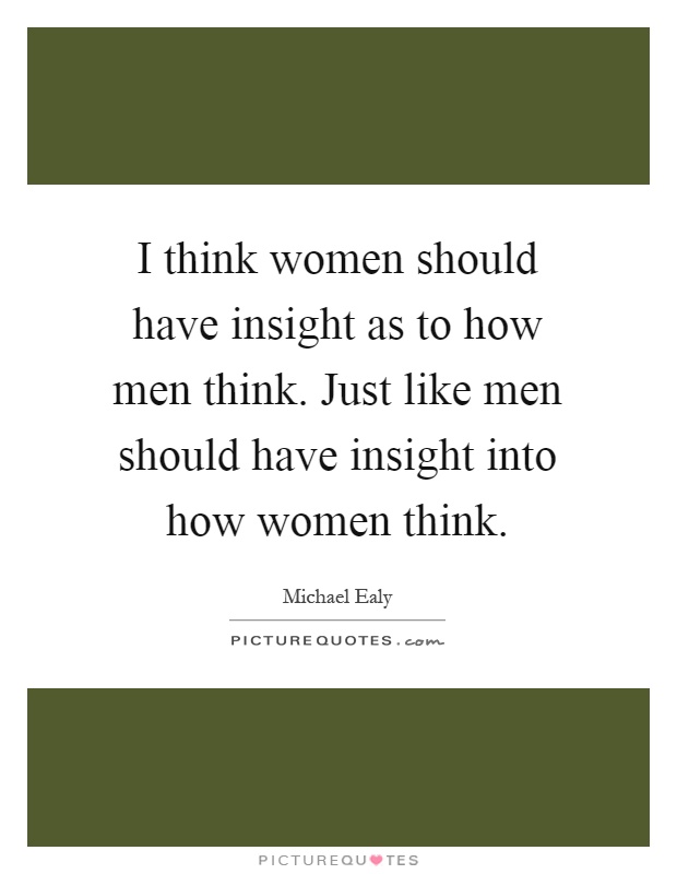 I think women should have insight as to how men think. Just like men should have insight into how women think Picture Quote #1