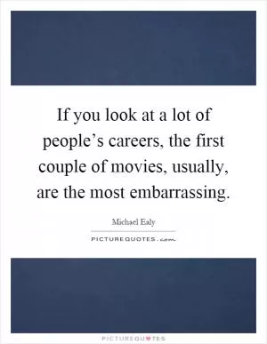 If you look at a lot of people’s careers, the first couple of movies, usually, are the most embarrassing Picture Quote #1