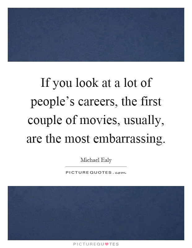If you look at a lot of people's careers, the first couple of movies, usually, are the most embarrassing Picture Quote #1