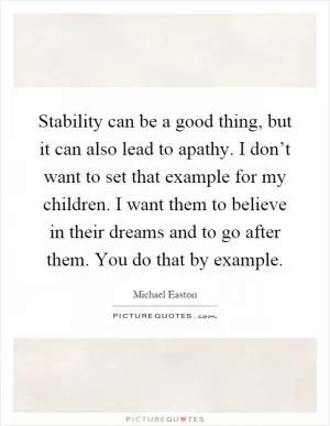 Stability can be a good thing, but it can also lead to apathy. I don’t want to set that example for my children. I want them to believe in their dreams and to go after them. You do that by example Picture Quote #1