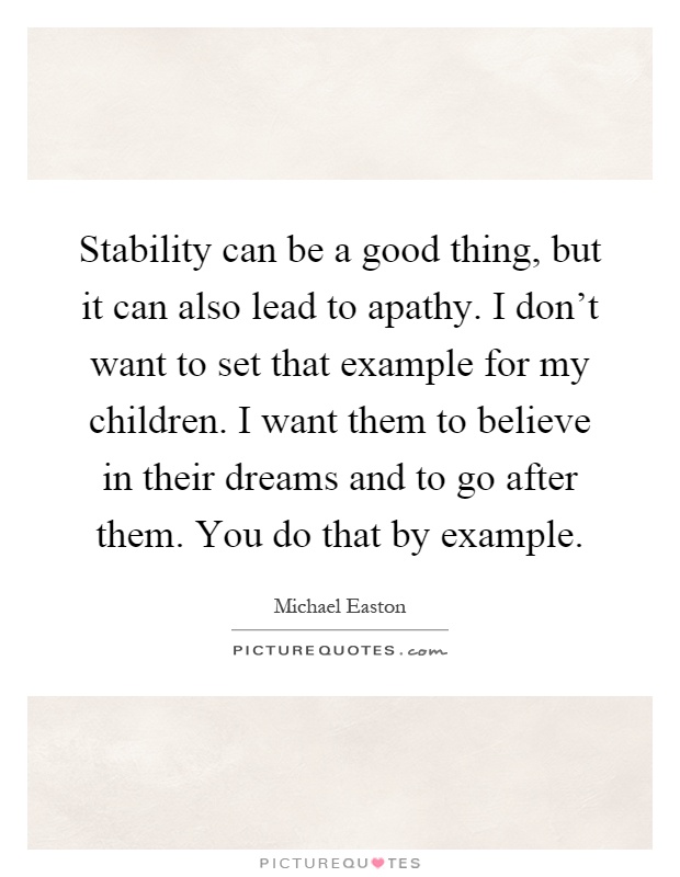Stability can be a good thing, but it can also lead to apathy. I don't want to set that example for my children. I want them to believe in their dreams and to go after them. You do that by example Picture Quote #1