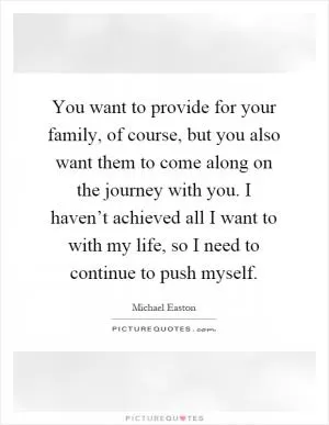 You want to provide for your family, of course, but you also want them to come along on the journey with you. I haven’t achieved all I want to with my life, so I need to continue to push myself Picture Quote #1