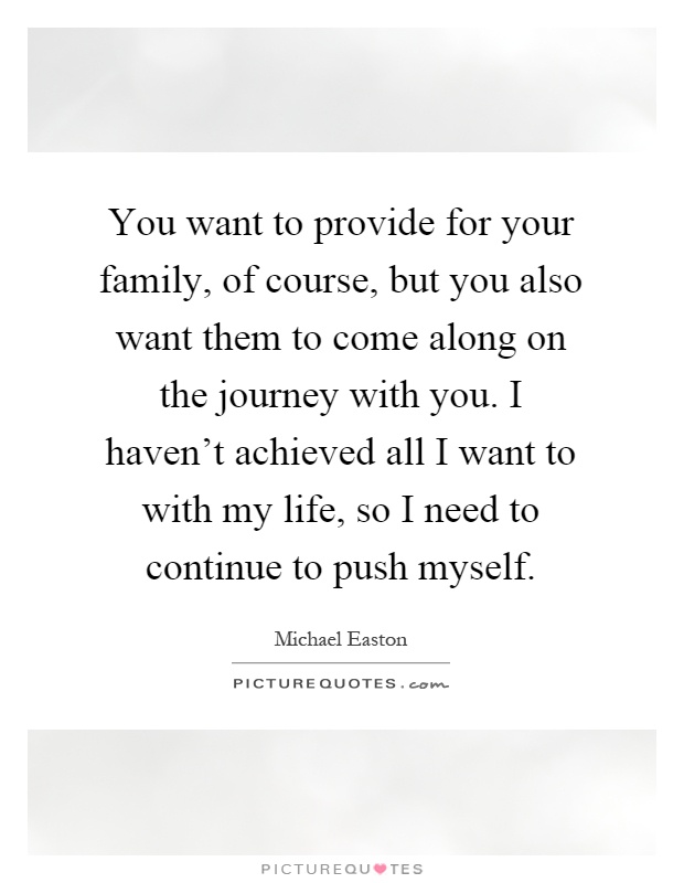 You want to provide for your family, of course, but you also want them to come along on the journey with you. I haven't achieved all I want to with my life, so I need to continue to push myself Picture Quote #1