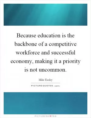 Because education is the backbone of a competitive workforce and successful economy, making it a priority is not uncommon Picture Quote #1