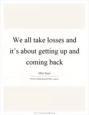We all take losses and it’s about getting up and coming back Picture Quote #1