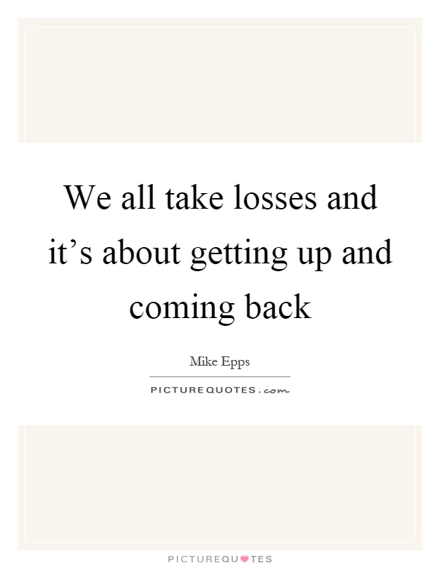 We all take losses and it's about getting up and coming back Picture Quote #1