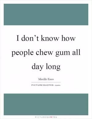 I don’t know how people chew gum all day long Picture Quote #1