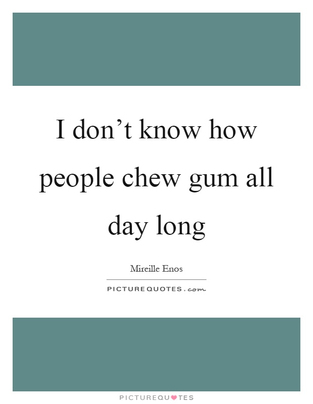 I don't know how people chew gum all day long Picture Quote #1